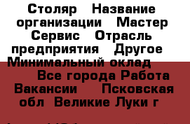 Столяр › Название организации ­ Мастер Сервис › Отрасль предприятия ­ Другое › Минимальный оклад ­ 50 000 - Все города Работа » Вакансии   . Псковская обл.,Великие Луки г.